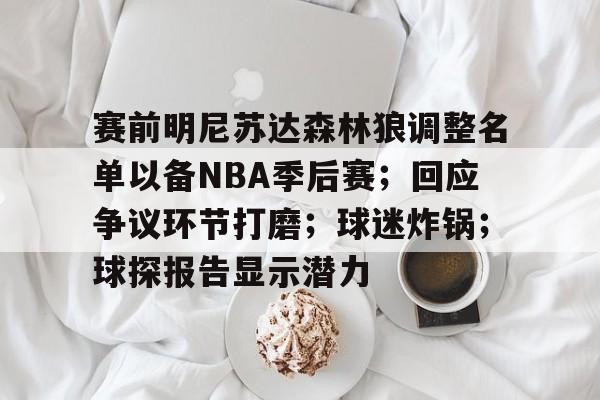 九游会-赛前明尼苏达森林狼调整名单以备NBA季后赛；回应争议环节打磨；球迷炸锅；球探报告显示潜力的简单介绍