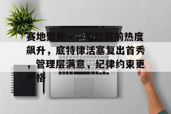 九游娱乐官网-包含赛地聚焦——葡超赛前热度飙升，底特律活塞复出首秀，管理层满意，纪律约束更严格的词条
